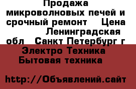 Продажа микроволновых печей и срочный ремонт! › Цена ­ 1 500 - Ленинградская обл., Санкт-Петербург г. Электро-Техника » Бытовая техника   